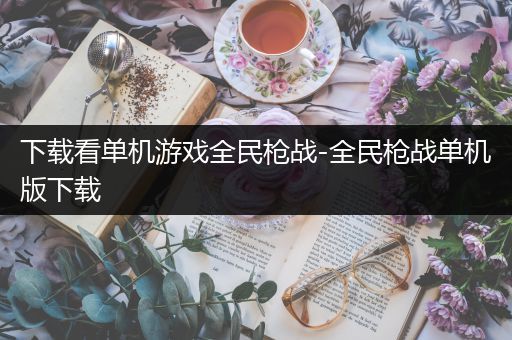 下载看单机游戏全民枪战-全民枪战单机版下载