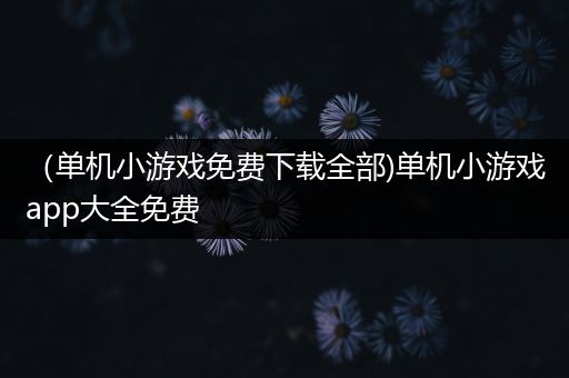 （单机小游戏免费下载全部)单机小游戏app大全免费