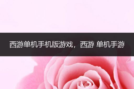 西游单机手机版游戏，西游 单机手游