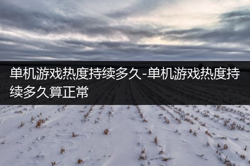 单机游戏热度持续多久-单机游戏热度持续多久算正常