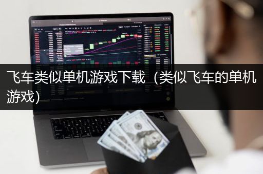 飞车类似单机游戏下载（类似飞车的单机游戏）