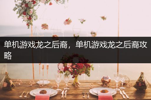 单机游戏龙之后裔，单机游戏龙之后裔攻略