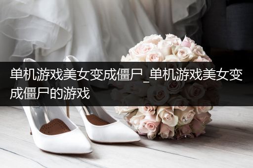 单机游戏美女变成僵尸_单机游戏美女变成僵尸的游戏