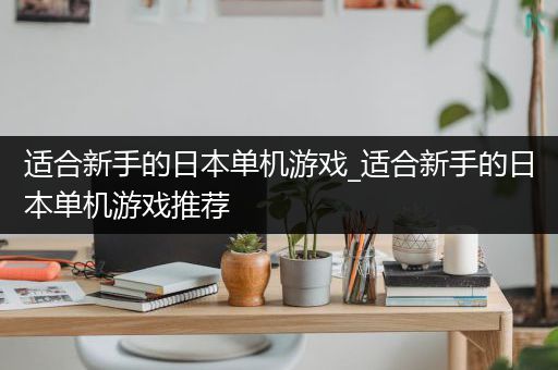 适合新手的日本单机游戏_适合新手的日本单机游戏推荐