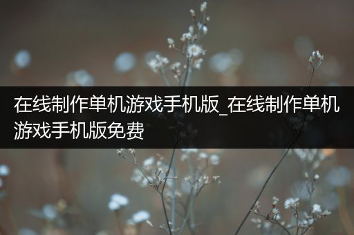 在线制作单机游戏手机版_在线制作单机游戏手机版免费