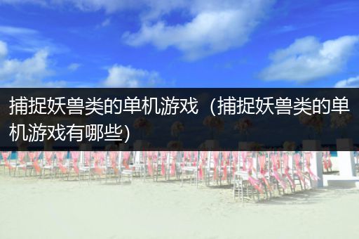 捕捉妖兽类的单机游戏（捕捉妖兽类的单机游戏有哪些）