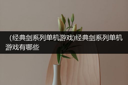 （经典剑系列单机游戏)经典剑系列单机游戏有哪些