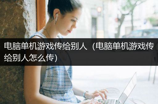 电脑单机游戏传给别人（电脑单机游戏传给别人怎么传）