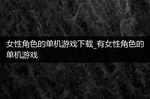 女性角色的单机游戏下载_有女性角色的单机游戏