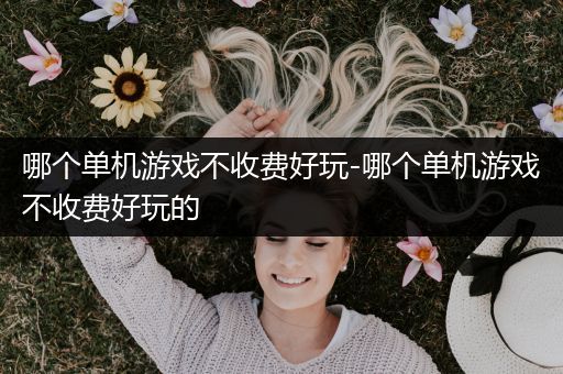 哪个单机游戏不收费好玩-哪个单机游戏不收费好玩的