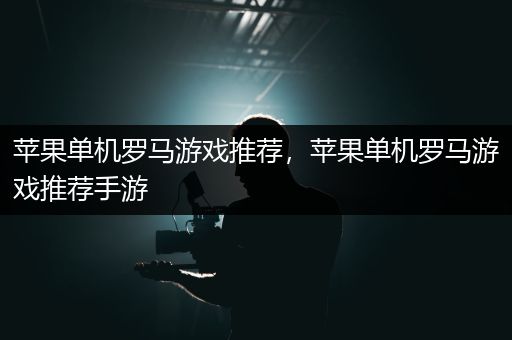 苹果单机罗马游戏推荐，苹果单机罗马游戏推荐手游
