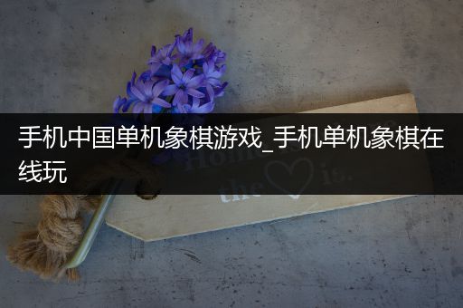 手机中国单机象棋游戏_手机单机象棋在线玩