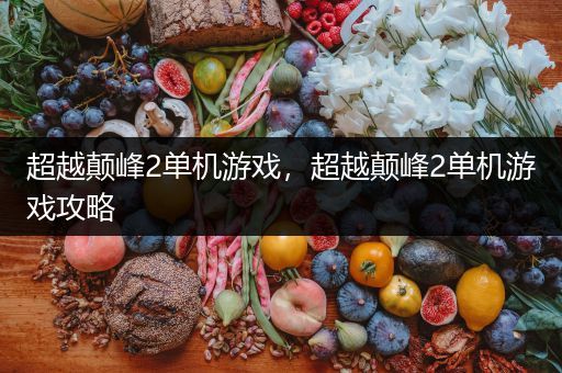 超越颠峰2单机游戏，超越颠峰2单机游戏攻略