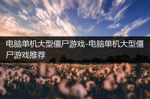 电脑单机大型僵尸游戏-电脑单机大型僵尸游戏推荐