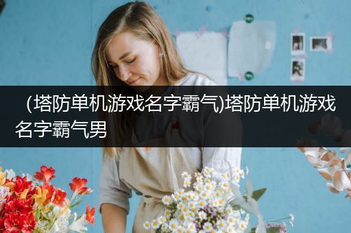 （塔防单机游戏名字霸气)塔防单机游戏名字霸气男