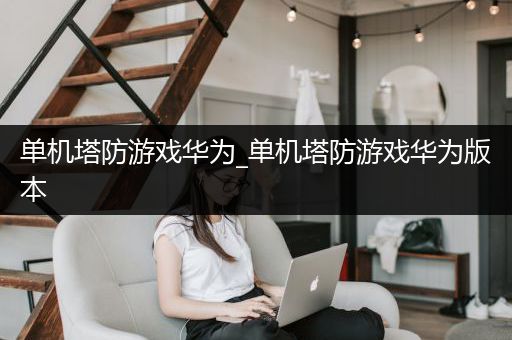 单机塔防游戏华为_单机塔防游戏华为版本