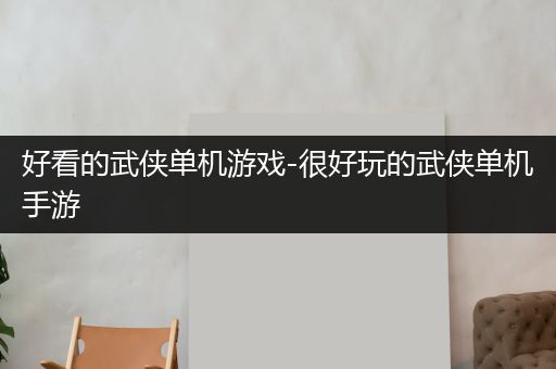 好看的武侠单机游戏-很好玩的武侠单机手游