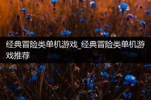 经典冒险类单机游戏_经典冒险类单机游戏推荐