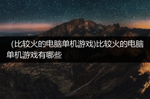 （比较火的电脑单机游戏)比较火的电脑单机游戏有哪些