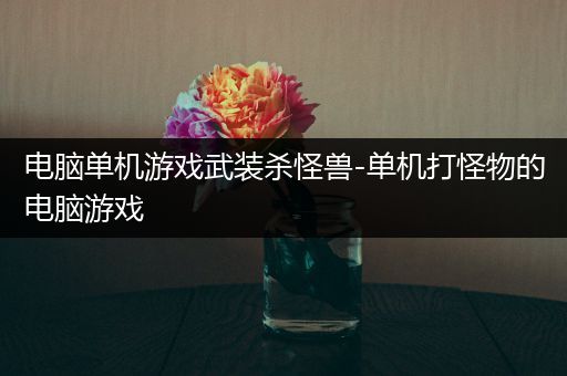 电脑单机游戏武装杀怪兽-单机打怪物的电脑游戏