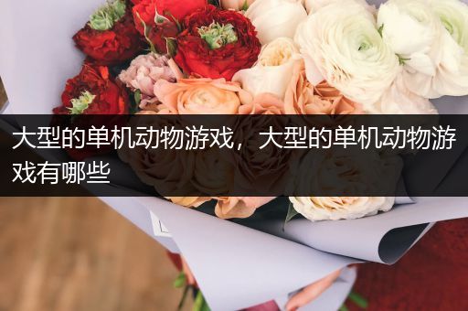 大型的单机动物游戏，大型的单机动物游戏有哪些