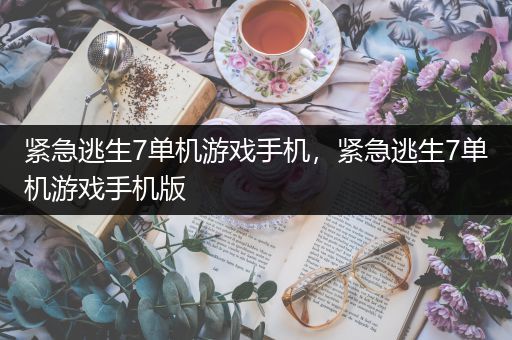 紧急逃生7单机游戏手机，紧急逃生7单机游戏手机版