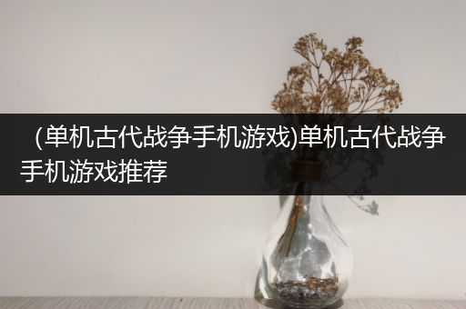 （单机古代战争手机游戏)单机古代战争手机游戏推荐