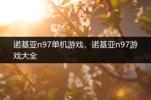 诺基亚n97单机游戏，诺基亚n97游戏大全