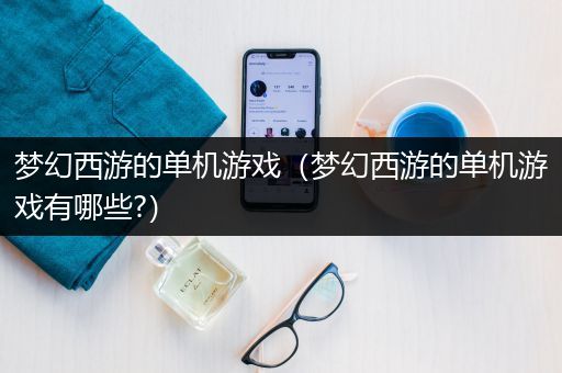 梦幻西游的单机游戏（梦幻西游的单机游戏有哪些?）