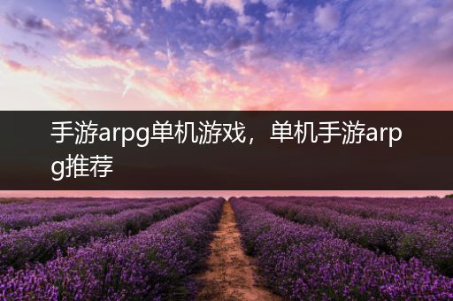 手游arpg单机游戏，单机手游arpg推荐