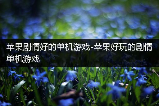 苹果剧情好的单机游戏-苹果好玩的剧情单机游戏