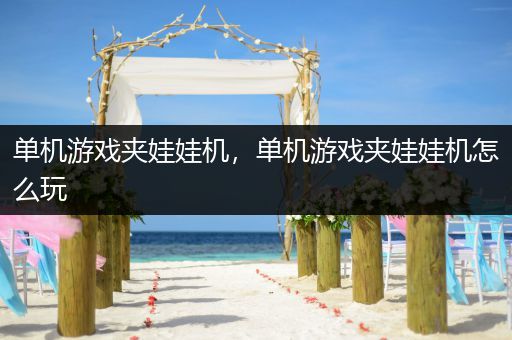 单机游戏夹娃娃机，单机游戏夹娃娃机怎么玩