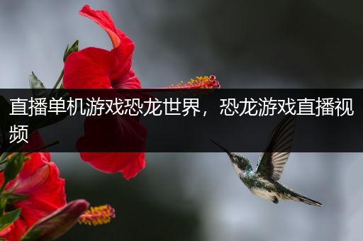 直播单机游戏恐龙世界，恐龙游戏直播视频