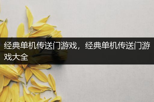 经典单机传送门游戏，经典单机传送门游戏大全