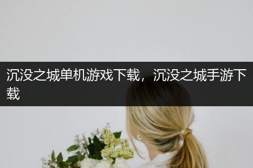 沉没之城单机游戏下载，沉没之城手游下载