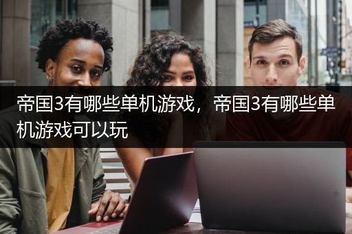 帝国3有哪些单机游戏，帝国3有哪些单机游戏可以玩