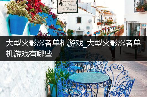 大型火影忍者单机游戏_大型火影忍者单机游戏有哪些