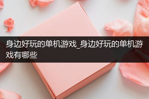 身边好玩的单机游戏_身边好玩的单机游戏有哪些