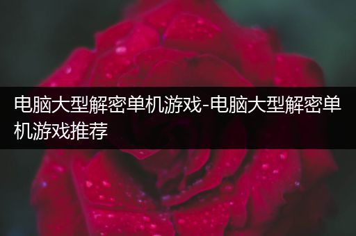 电脑大型解密单机游戏-电脑大型解密单机游戏推荐