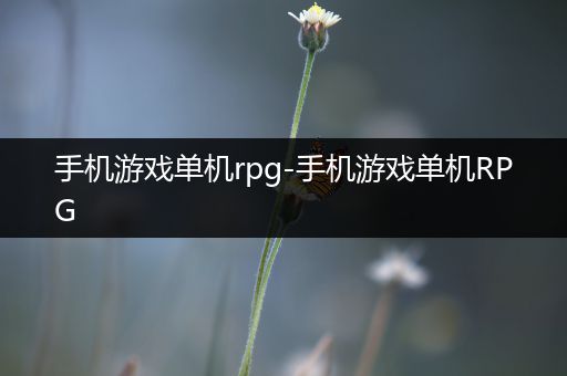 手机游戏单机rpg-手机游戏单机RPG