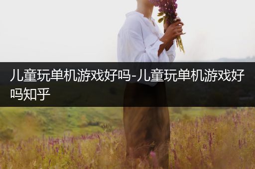 儿童玩单机游戏好吗-儿童玩单机游戏好吗知乎