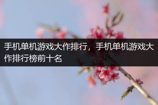 手机单机游戏大作排行，手机单机游戏大作排行榜前十名