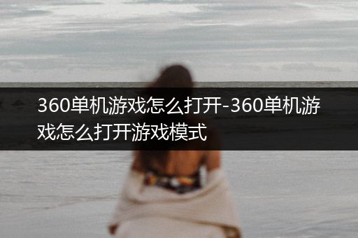 360单机游戏怎么打开-360单机游戏怎么打开游戏模式