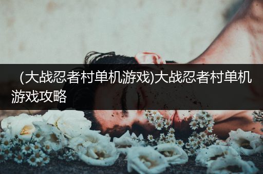 （大战忍者村单机游戏)大战忍者村单机游戏攻略