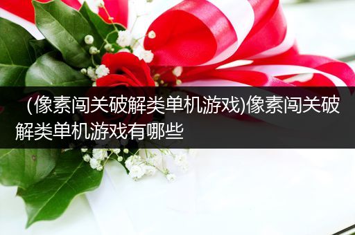 （像素闯关破解类单机游戏)像素闯关破解类单机游戏有哪些