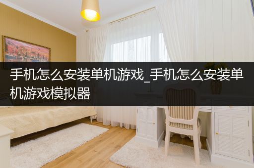 手机怎么安装单机游戏_手机怎么安装单机游戏模拟器