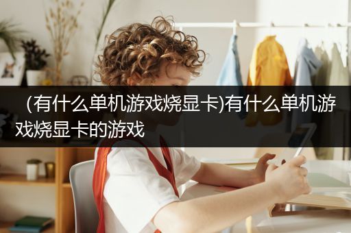 （有什么单机游戏烧显卡)有什么单机游戏烧显卡的游戏