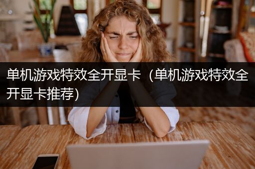 单机游戏特效全开显卡（单机游戏特效全开显卡推荐）