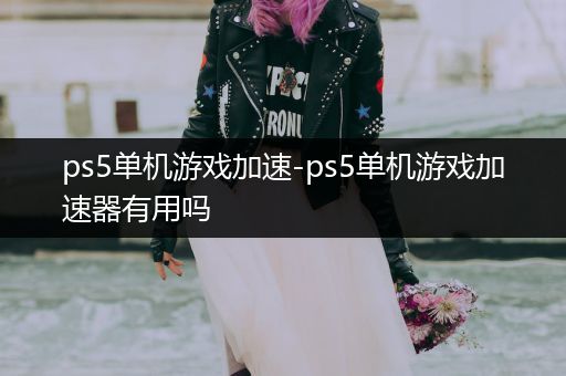 ps5单机游戏加速-ps5单机游戏加速器有用吗