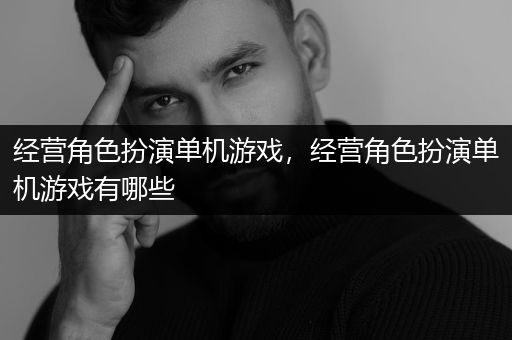 经营角色扮演单机游戏，经营角色扮演单机游戏有哪些